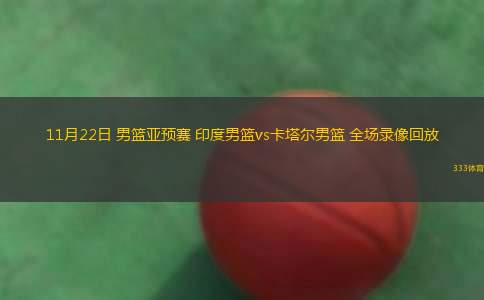 11月22日 男籃亞預(yù)賽 印度男籃vs卡塔爾男籃 全場錄像回放