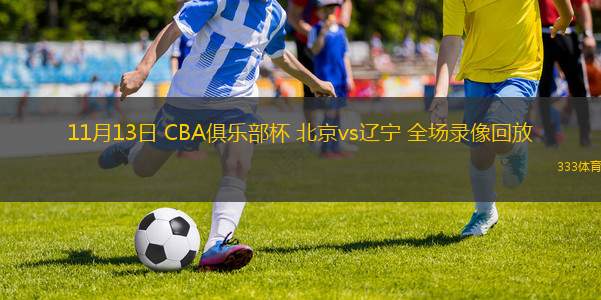 11月13日 CBA俱樂部杯 北京vs遼寧 全場(chǎng)錄像回放