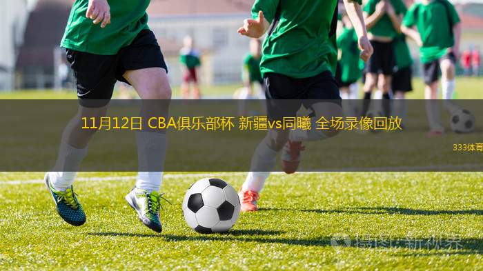 11月12日 CBA俱樂部杯 新疆vs同曦 全場錄像回放