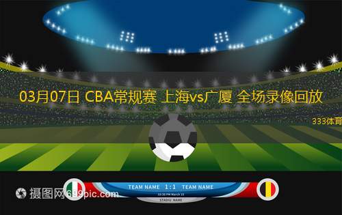 03月07日 CBA常規(guī)賽 上海vs廣廈 全場錄像回放