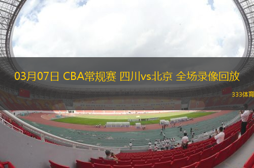 03月07日 CBA常規(guī)賽 四川vs北京 全場錄像回放