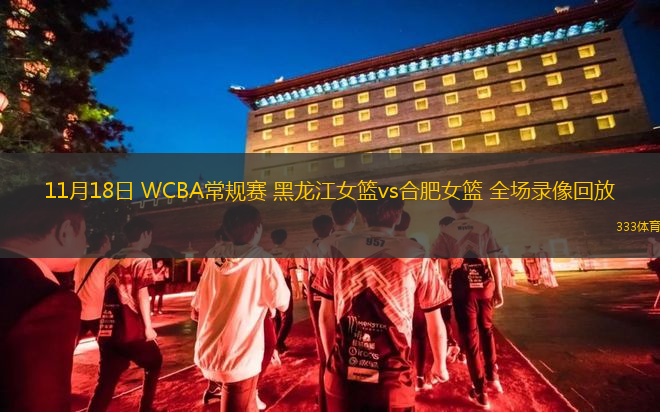 11月18日 WCBA常規(guī)賽 黑龍江女籃vs合肥女籃 全場錄像回放