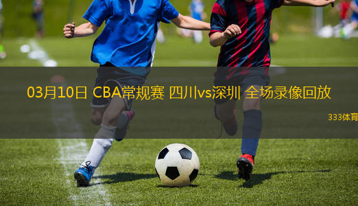 03月10日 CBA常規(guī)賽 四川vs深圳 全場錄像回放