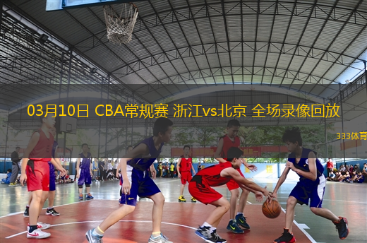 03月10日 CBA常規(guī)賽 浙江vs北京 全場錄像回放