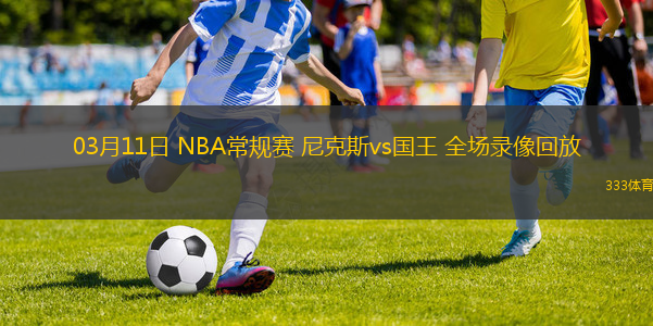 03月11日 NBA常規(guī)賽 尼克斯vs國(guó)王 全場(chǎng)錄像回放